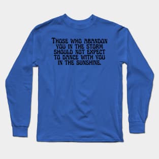 Those who abandon you in the storm should not expect to dance with you in the sunshine. Long Sleeve T-Shirt